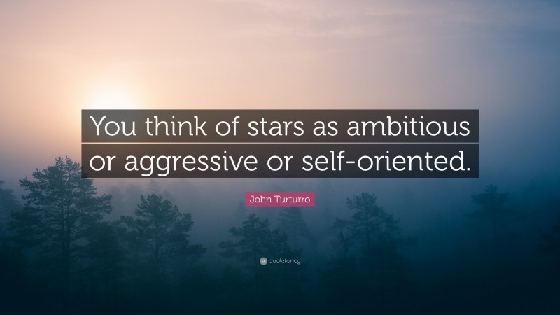 John Turturro Quote: “You think of stars as ambitious or aggressive or self-oriented.”