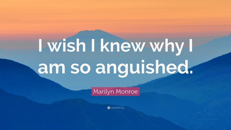 Marilyn Monroe Quote: “I wish I knew why I am so anguished.”
