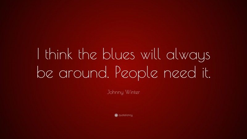 Johnny Winter Quote: “I think the blues will always be around. People need it.”