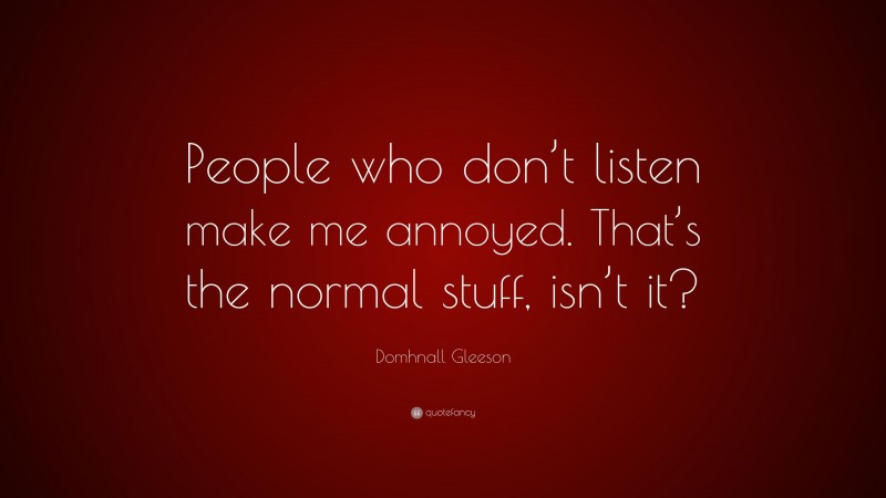 Domhnall Gleeson Quote: “People who don’t listen make me annoyed. That’s the normal stuff, isn’t it?”
