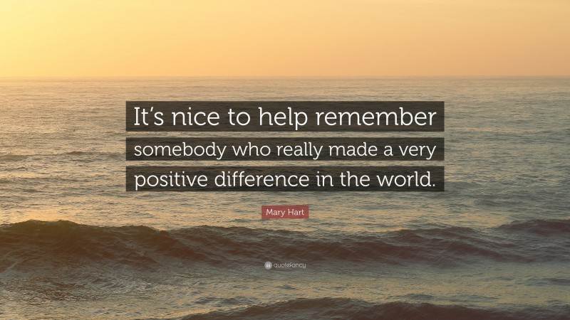 Mary Hart Quote: “It’s nice to help remember somebody who really made a very positive difference in the world.”