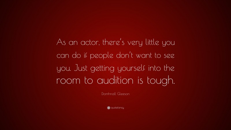 Domhnall Gleeson Quote: “As an actor, there’s very little you can do if people don’t want to see you. Just getting yourself into the room to audition is tough.”