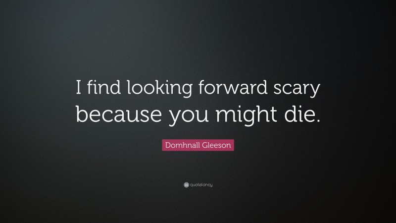 Domhnall Gleeson Quote: “I find looking forward scary because you might die.”