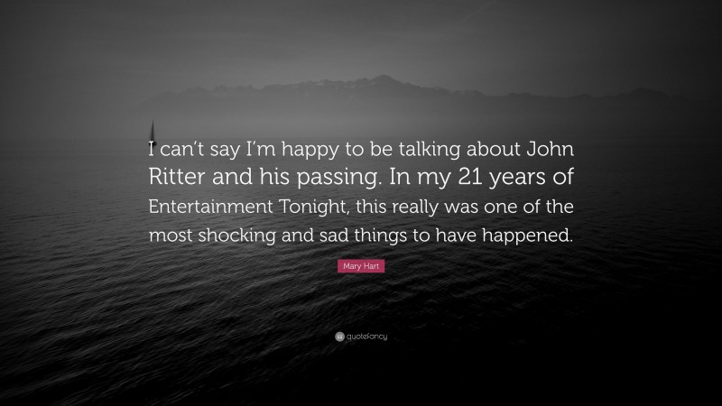 Mary Hart Quote: “I can’t say I’m happy to be talking about John Ritter and his passing. In my 21 years of Entertainment Tonight, this really was one of the most shocking and sad things to have happened.”