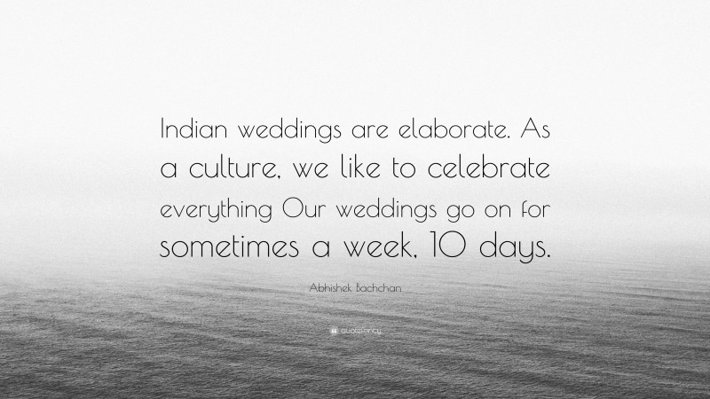 Abhishek Bachchan Quote: “Indian weddings are elaborate. As a culture, we like to celebrate everything Our weddings go on for sometimes a week, 10 days.”