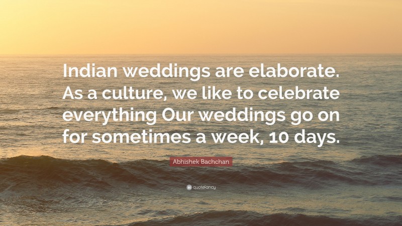 Abhishek Bachchan Quote: “Indian weddings are elaborate. As a culture, we like to celebrate everything Our weddings go on for sometimes a week, 10 days.”