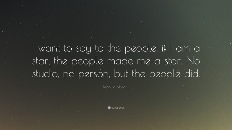 Marilyn Monroe Quote: “I want to say to the people, if I am a star, the people made me a star. No studio, no person, but the people did.”