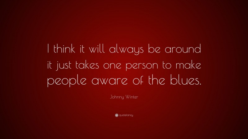 Johnny Winter Quote: “I think it will always be around it just takes one person to make people aware of the blues.”