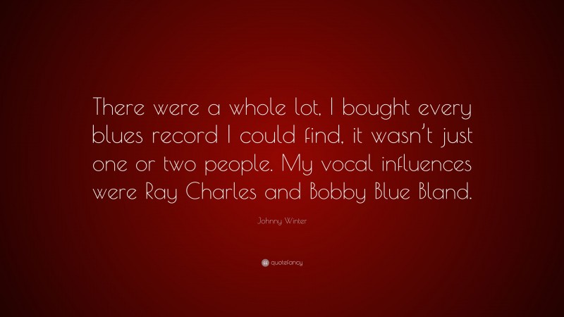 Johnny Winter Quote: “There were a whole lot, I bought every blues record I could find, it wasn’t just one or two people. My vocal influences were Ray Charles and Bobby Blue Bland.”