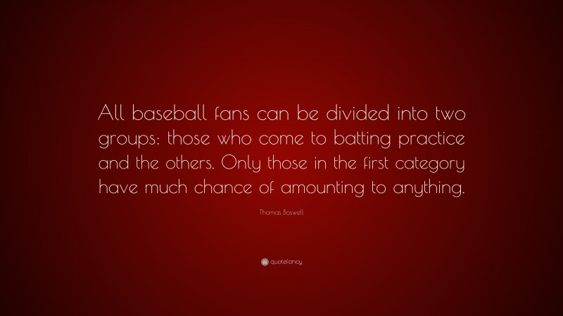 Thomas Boswell Quote: “All baseball fans can be divided into two groups: those who come to batting practice and the others. Only those in the first category have much chance of amounting to anything.”