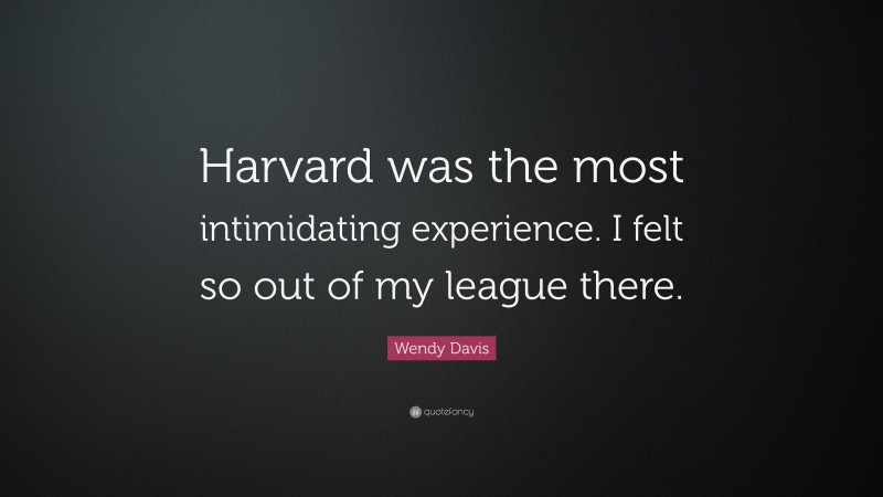 Wendy Davis Quote: “Harvard was the most intimidating experience. I felt so out of my league there.”