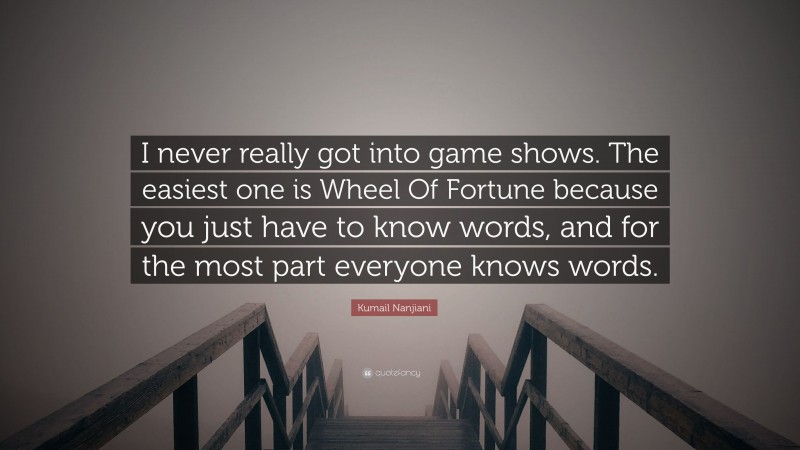 Kumail Nanjiani Quote: “I never really got into game shows. The easiest one is Wheel Of Fortune because you just have to know words, and for the most part everyone knows words.”