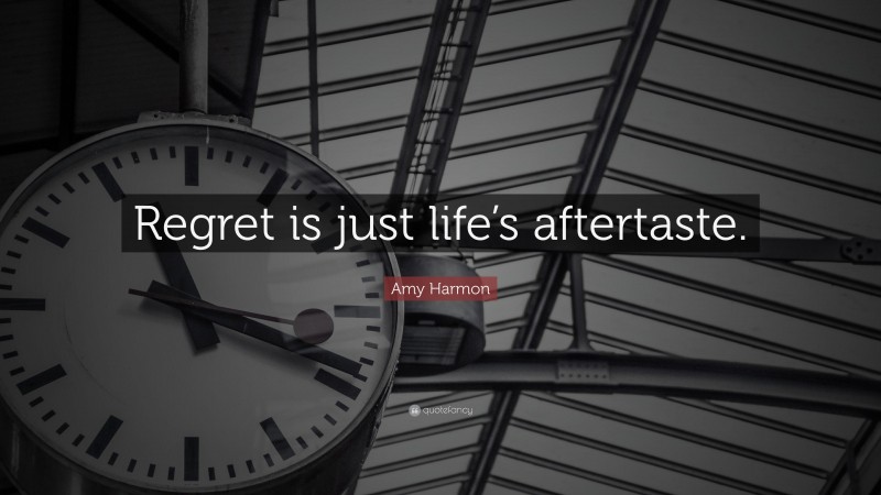 Amy Harmon Quote: “Regret is just life’s aftertaste.”
