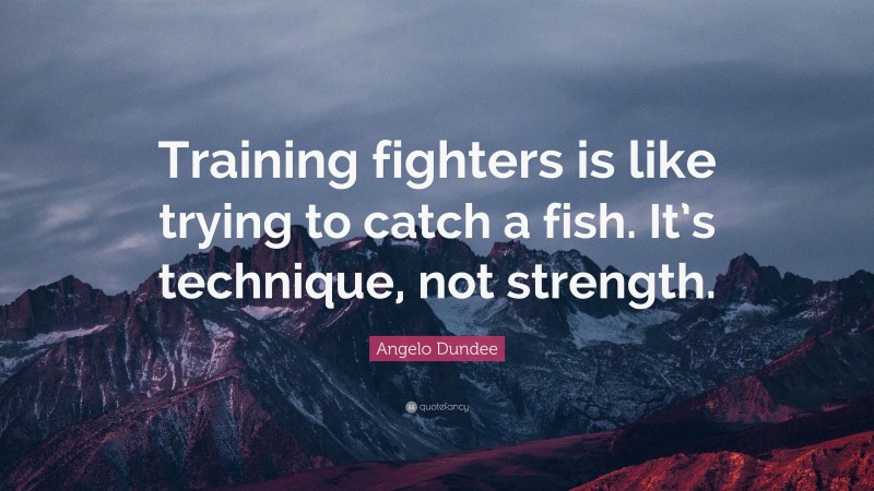 Angelo Dundee Quote: “Training fighters is like trying to catch a fish. It’s technique, not strength.”