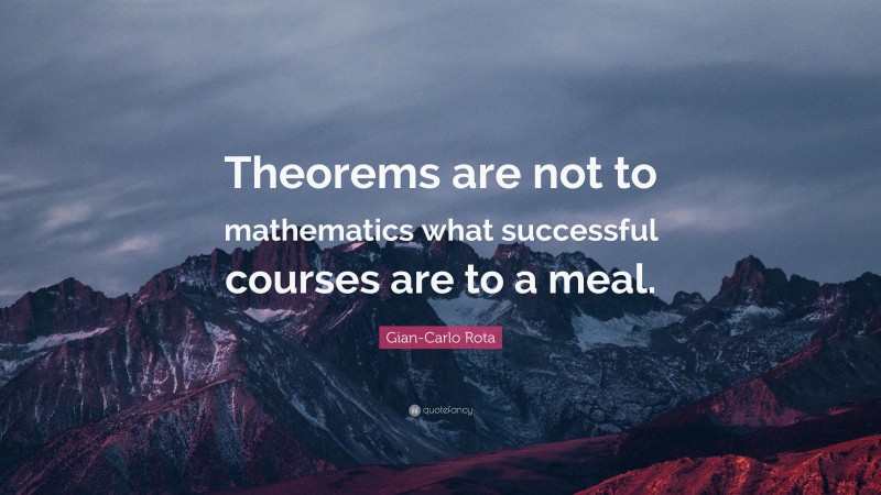 Gian-Carlo Rota Quote: “Theorems are not to mathematics what successful courses are to a meal.”