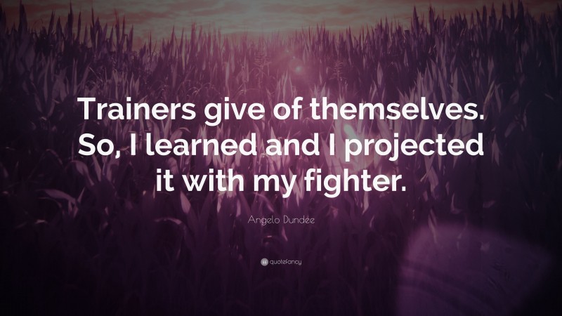 Angelo Dundee Quote: “Trainers give of themselves. So, I learned and I projected it with my fighter.”