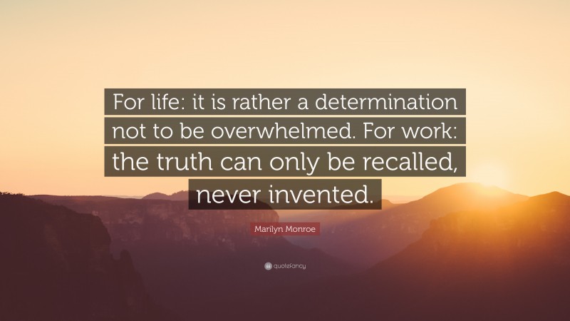 Marilyn Monroe Quote: “For life: it is rather a determination not to be overwhelmed. For work: the truth can only be recalled, never invented.”