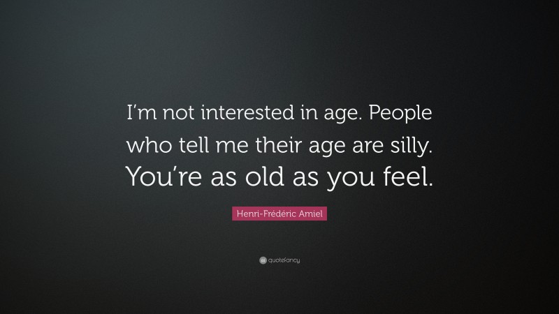 Henri-Frédéric Amiel Quote: “I’m not interested in age. People who tell me their age are silly. You’re as old as you feel.”