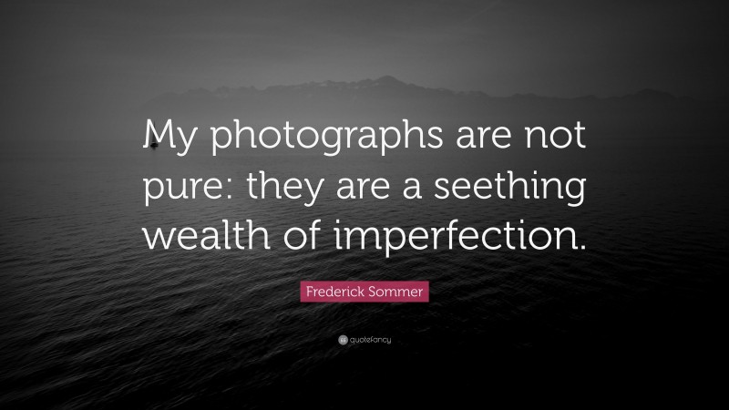 Frederick Sommer Quote: “My photographs are not pure: they are a seething wealth of imperfection.”