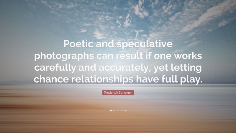 Frederick Sommer Quote: “Poetic and speculative photographs can result if one works carefully and accurately, yet letting chance relationships have full play.”