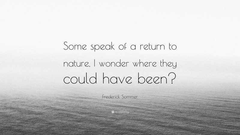 Frederick Sommer Quote: “Some speak of a return to nature, I wonder where they could have been?”