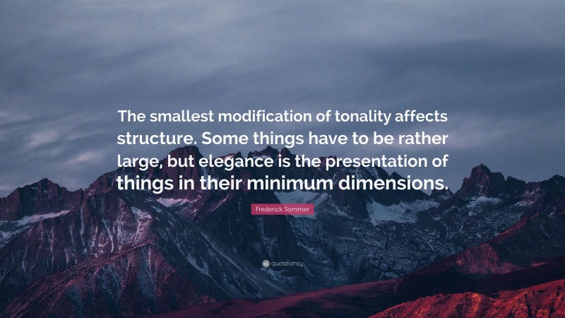 Frederick Sommer Quote: “The smallest modification of tonality affects structure. Some things have to be rather large, but elegance is the presentation of things in their minimum dimensions.”