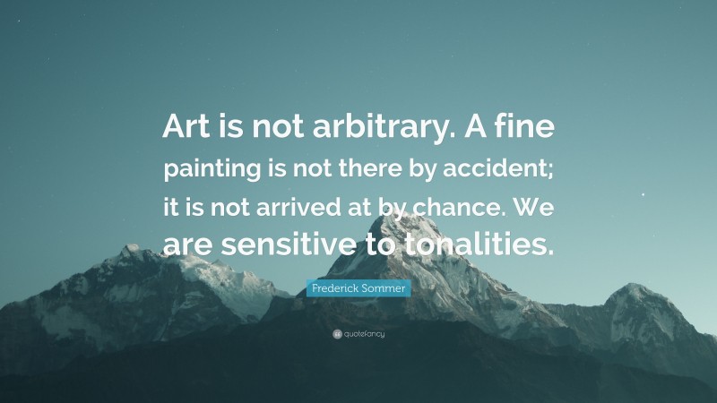 Frederick Sommer Quote: “Art is not arbitrary. A fine painting is not there by accident; it is not arrived at by chance. We are sensitive to tonalities.”