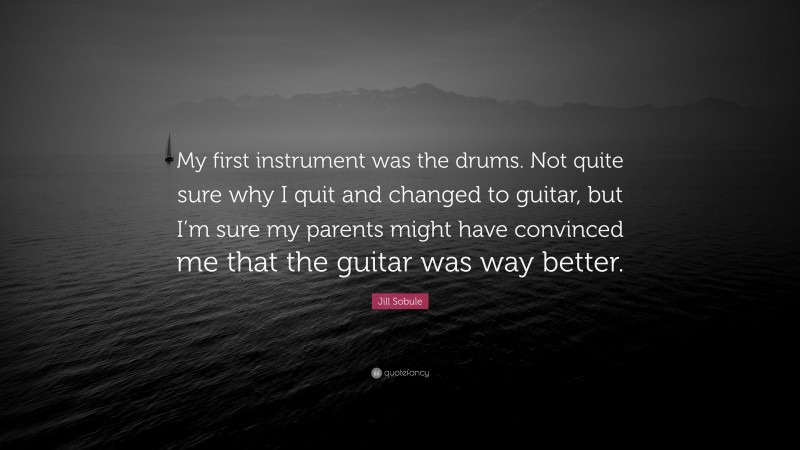 Jill Sobule Quote: “My first instrument was the drums. Not quite sure why I quit and changed to guitar, but I’m sure my parents might have convinced me that the guitar was way better.”