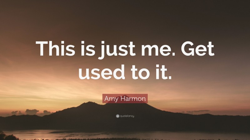 Amy Harmon Quote: “This is just me. Get used to it.”