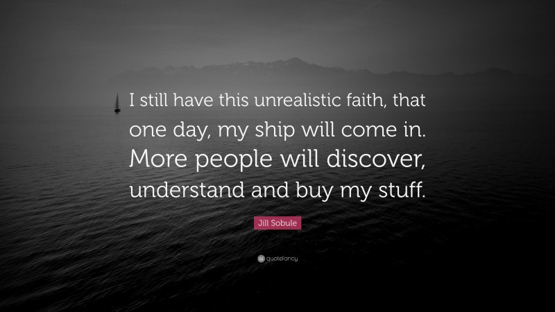 Jill Sobule Quote: “I still have this unrealistic faith, that one day, my ship will come in. More people will discover, understand and buy my stuff.”