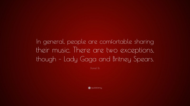 Daniel Ek Quote: “In general, people are comfortable sharing their music. There are two exceptions, though – Lady Gaga and Britney Spears.”