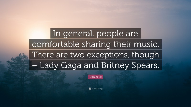 Daniel Ek Quote: “In general, people are comfortable sharing their music. There are two exceptions, though – Lady Gaga and Britney Spears.”