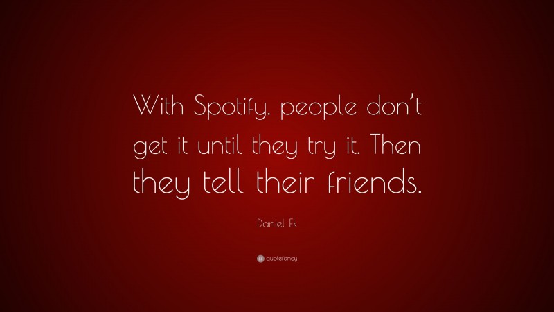Daniel Ek Quote: “With Spotify, people don’t get it until they try it. Then they tell their friends.”