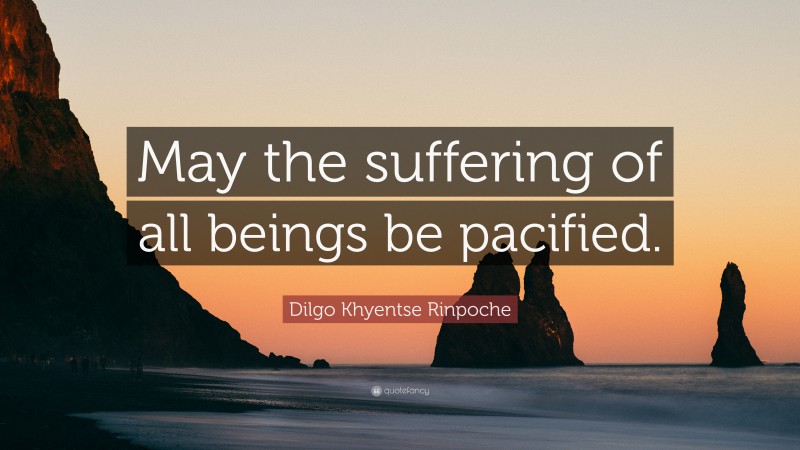 Dilgo Khyentse Rinpoche Quote: “May the suffering of all beings be pacified.”