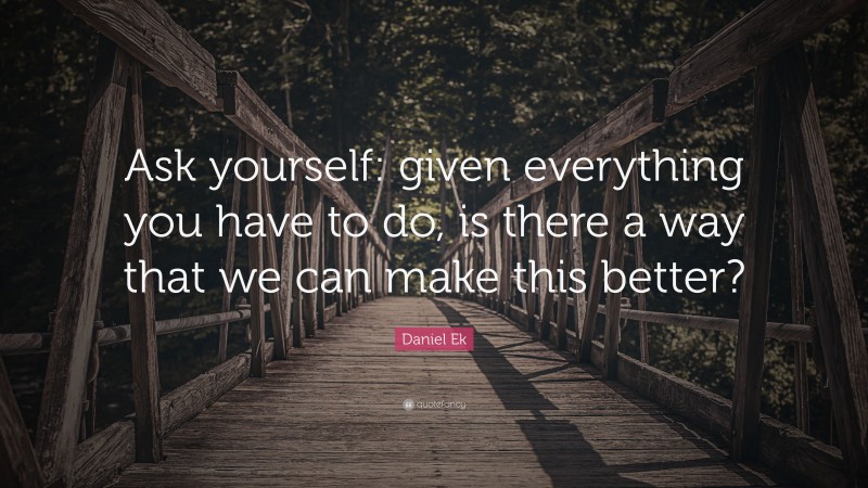 Daniel Ek Quote: “Ask yourself: given everything you have to do, is there a way that we can make this better?”