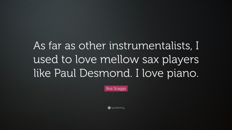 Boz Scaggs Quote: “As far as other instrumentalists, I used to love mellow sax players like Paul Desmond. I love piano.”