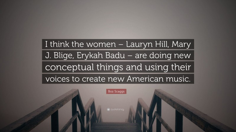 Boz Scaggs Quote: “I think the women – Lauryn Hill, Mary J. Blige, Erykah Badu – are doing new conceptual things and using their voices to create new American music.”