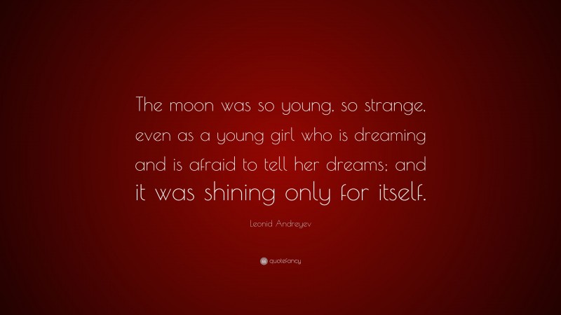 Leonid Andreyev Quote: “The moon was so young, so strange, even as a young girl who is dreaming and is afraid to tell her dreams; and it was shining only for itself.”