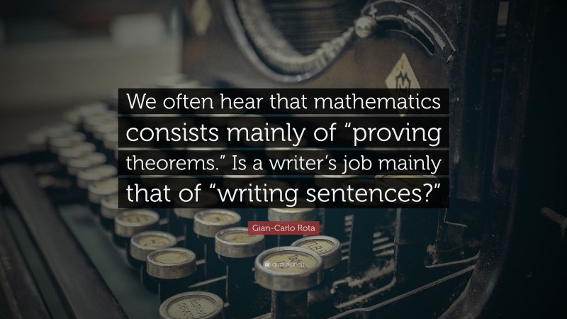 Gian-Carlo Rota Quote: “We often hear that mathematics consists mainly of “proving theorems.” Is a writer’s job mainly that of “writing sentences?””