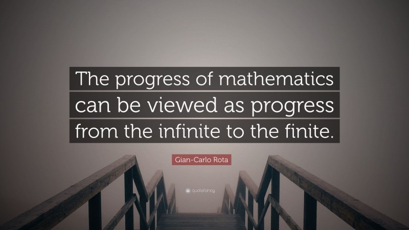 Gian-Carlo Rota Quote: “The progress of mathematics can be viewed as progress from the infinite to the finite.”