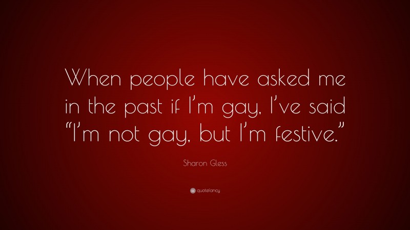 Sharon Gless Quote: “When people have asked me in the past if I’m gay, I’ve said “I’m not gay, but I’m festive.””