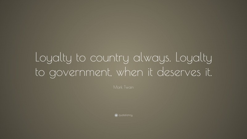 Mark Twain Quote: “Loyalty to country always. Loyalty to government, when it deserves it.”