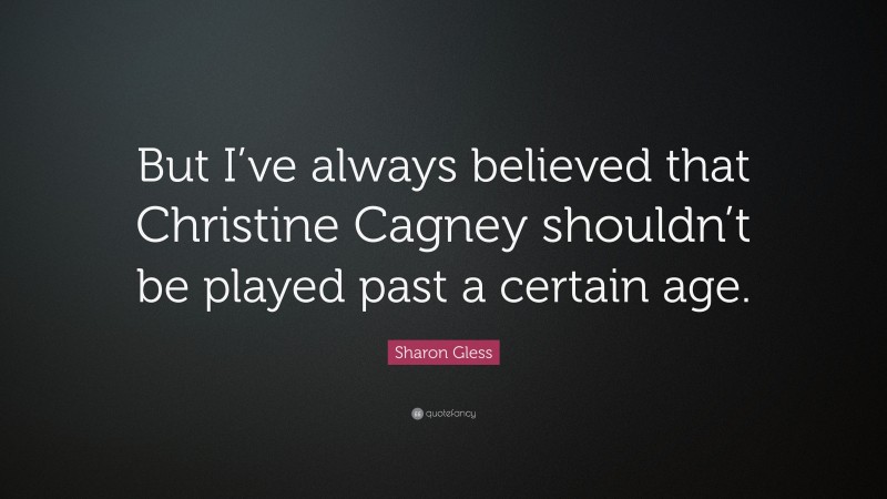 Sharon Gless Quote: “But I’ve always believed that Christine Cagney shouldn’t be played past a certain age.”
