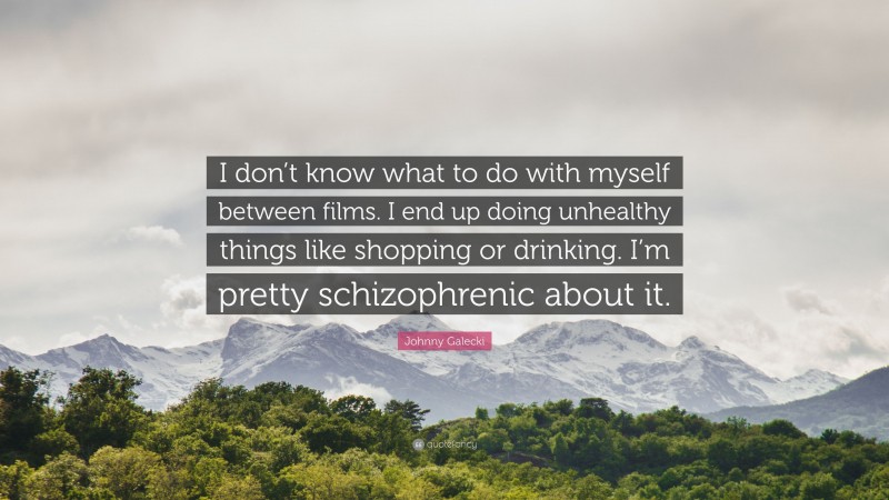 Johnny Galecki Quote: “I don’t know what to do with myself between films. I end up doing unhealthy things like shopping or drinking. I’m pretty schizophrenic about it.”