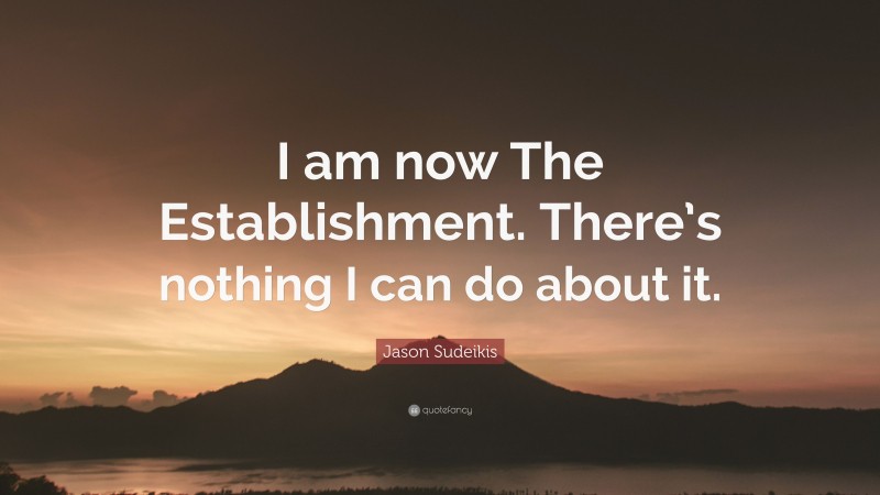 Jason Sudeikis Quote: “I am now The Establishment. There’s nothing I can do about it.”