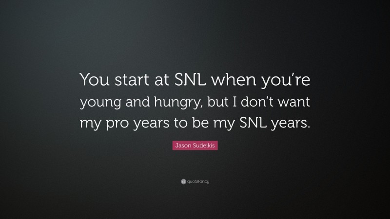 Jason Sudeikis Quote: “You start at SNL when you’re young and hungry, but I don’t want my pro years to be my SNL years.”