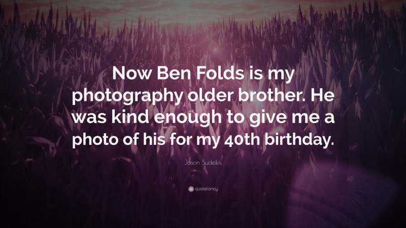 Jason Sudeikis Quote: “Now Ben Folds is my photography older brother. He was kind enough to give me a photo of his for my 40th birthday.”