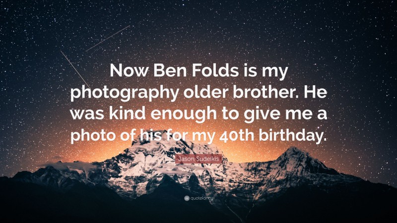 Jason Sudeikis Quote: “Now Ben Folds is my photography older brother. He was kind enough to give me a photo of his for my 40th birthday.”