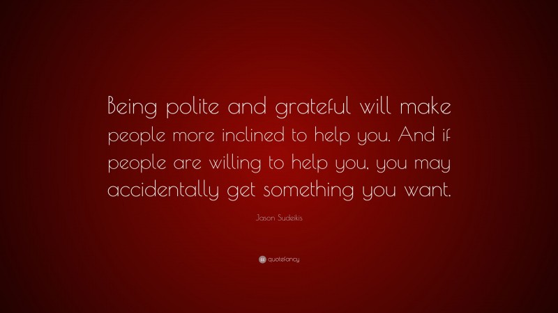 Jason Sudeikis Quote: “Being polite and grateful will make people more inclined to help you. And if people are willing to help you, you may accidentally get something you want.”