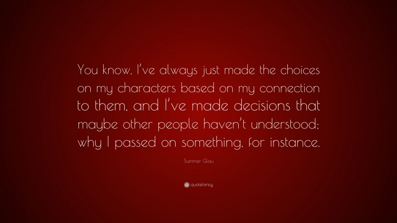 Summer Glau Quote: “You know, I’ve always just made the choices on my characters based on my connection to them, and I’ve made decisions that maybe other people haven’t understood; why I passed on something, for instance.”